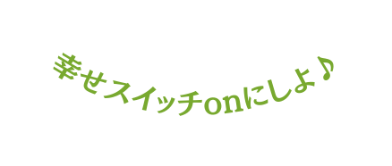 幸せスイッチonにしよ